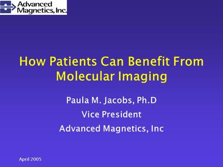 April 2005 How Patients Can Benefit From Molecular Imaging Paula M. Jacobs, Ph.D Vice President Advanced Magnetics, Inc.