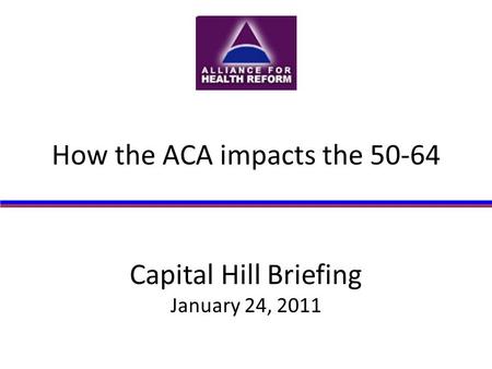 Capital Hill Briefing January 24, 2011 How the ACA impacts the 50-64.