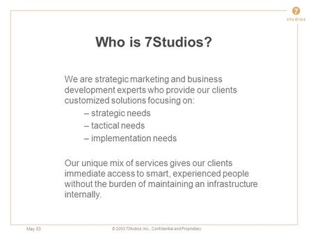 May 03 © 2003 7Studios, Inc., Confidential and Proprietary Who is 7Studios? We are strategic marketing and business development experts who provide our.