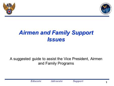 Educate Advocate Support Airmen and Family Support Issues A suggested guide to assist the Vice President, Airmen and Family Programs 1.