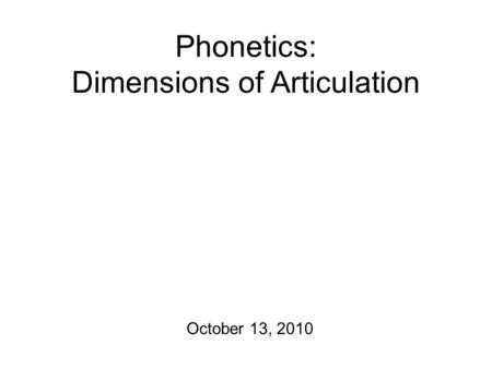 Phonetics: Dimensions of Articulation October 13, 2010.