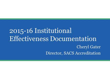 2015-16 Institutional Effectiveness Documentation Cheryl Gater Director, SACS Accreditation Aw.