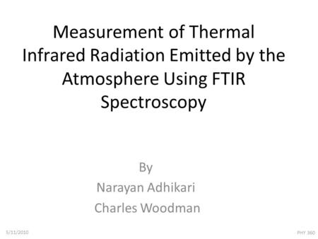 Measurement of Thermal Infrared Radiation Emitted by the Atmosphere Using FTIR Spectroscopy By Narayan Adhikari Charles Woodman 5/11/2010 PHY 360.