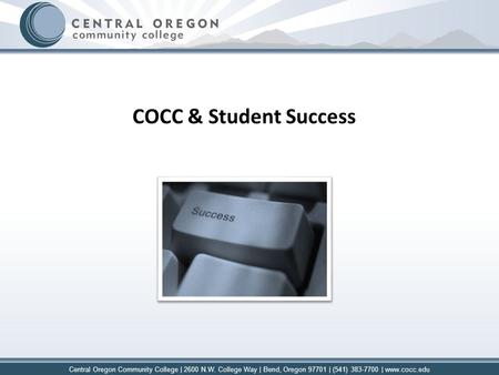 Central Oregon Community College | 2600 N.W. College Way | Bend, Oregon 97701 | (541) 383-7700 | www.cocc.edu COCC & Student Success.