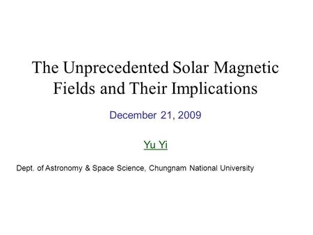 The Unprecedented Solar Magnetic Fields and Their Implications December 21, 2009 Yu Yi Dept. of Astronomy & Space Science, Chungnam National University.