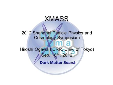 XMASS 2012 Shanghai Particle Physics and Cosmology Symposium Hiroshi Ogawa (ICRR, Univ. of Tokyo) Sep. 16 th, 2012.