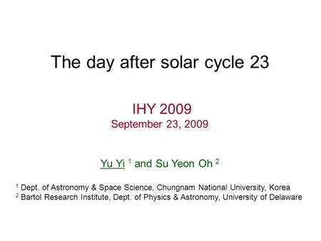 The day after solar cycle 23 IHY 2009 September 23, 2009 Yu Yi 1 and Su Yeon Oh 2 1 Dept. of Astronomy & Space Science, Chungnam National University, Korea.