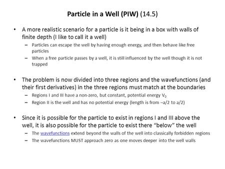 Particle in a Well (PIW) (14.5) A more realistic scenario for a particle is it being in a box with walls of finite depth (I like to call it a well) – Particles.