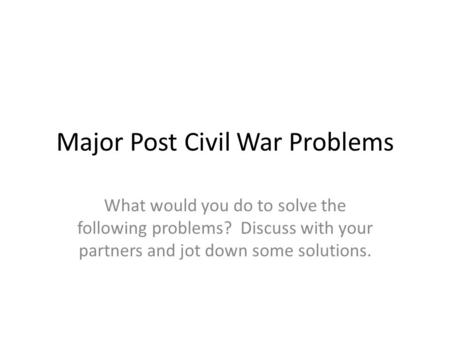 Major Post Civil War Problems What would you do to solve the following problems? Discuss with your partners and jot down some solutions.