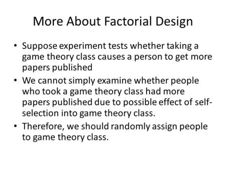 More About Factorial Design Suppose experiment tests whether taking a game theory class causes a person to get more papers published We cannot simply examine.