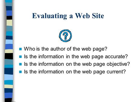 Evaluating a Web Site Who is the author of the web page? Is the information in the web page accurate? Is the information on the web page objective? Is.