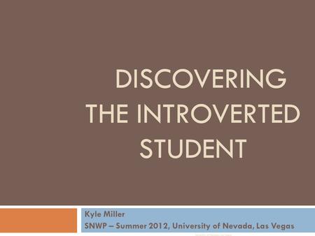 DISCOVERING THE INTROVERTED STUDENT Kyle Miller SNWP – Summer 2012, University of Nevada, Las Vegas Universtiy of Nevada, Las Vegas.