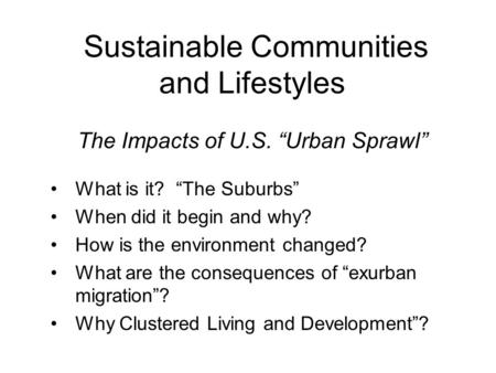 Sustainable Communities and Lifestyles The Impacts of U.S. “Urban Sprawl” What is it? “The Suburbs” When did it begin and why? How is the environment changed?