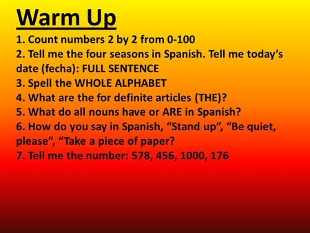 Warm Up 1. Count numbers 2 by 2 from 0-100 2. Tell me the four seasons in Spanish. Tell me today’s date (fecha): FULL SENTENCE 3. Spell the WHOLE ALPHABET.
