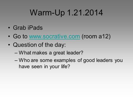 Warm-Up 1.21.2014 Grab iPads Go to www.socrative.com (room a12)www.socrative.com Question of the day: –What makes a great leader? –Who are some examples.