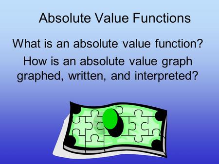 Absolute Value Functions What is an absolute value function? How is an absolute value graph graphed, written, and interpreted?