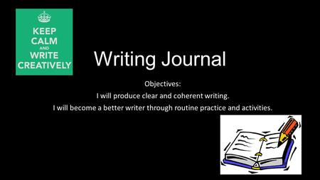 Writing Journal Objectives: I will produce clear and coherent writing. I will become a better writer through routine practice and activities.