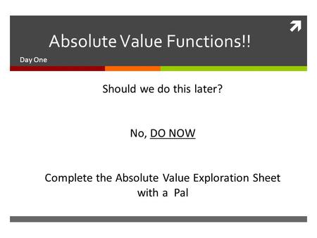  Absolute Value Functions!! Day One Should we do this later? No, DO NOW Complete the Absolute Value Exploration Sheet with a Pal.