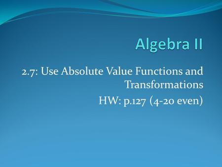 2.7: Use Absolute Value Functions and Transformations HW: p.127 (4-20 even)