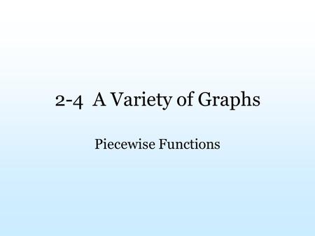 2-4 A Variety of Graphs Piecewise Functions. What are Piecewise Functions? Piecewise functions are defined for specific domains. The most basic example.