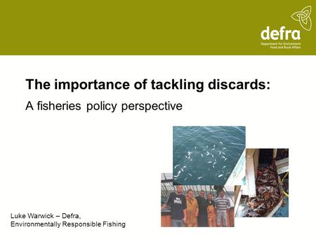 The importance of tackling discards: A fisheries policy perspective Luke Warwick – Defra, Environmentally Responsible Fishing.