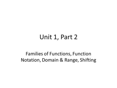 Unit 1, Part 2 Families of Functions, Function Notation, Domain & Range, Shifting.