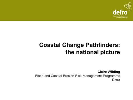 Coastal Change Pathfinders: the national picture Claire Wilding Flood and Coastal Erosion Risk Management Programme Defra.
