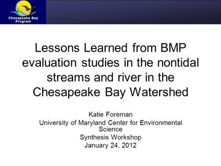 Lessons Learned from BMP evaluation studies in the nontidal streams and river in the Chesapeake Bay Watershed Katie Foreman University of Maryland Center.