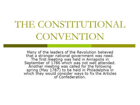 THE CONSTITUTIONAL CONVENTION Many of the leaders of the Revolution believed that a stronger national government was need. The first meeting was held in.