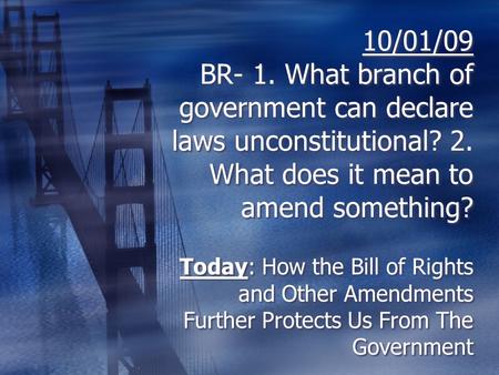 10/01/09 BR- 1. What branch of government can declare laws unconstitutional? 2. What does it mean to amend something? Today: How the Bill of Rights and.