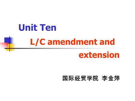 Unit Ten L/C amendment and extension 国际经贸学院 李金萍. In this unit ， you will learn ： Why should the seller or the buyer need to amend an LC? The procedure.