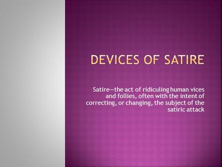 Satire—the act of ridiculing human vices and follies, often with the intent of correcting, or changing, the subject of the satiric attack.