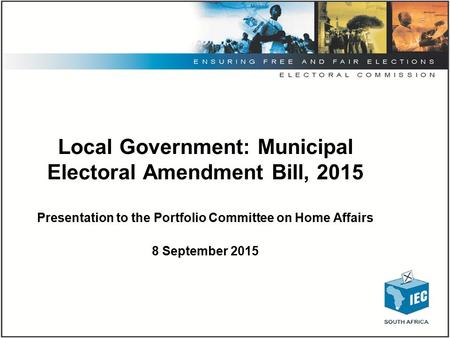 Local Government: Municipal Electoral Amendment Bill, 2015 Presentation to the Portfolio Committee on Home Affairs 8 September 2015.