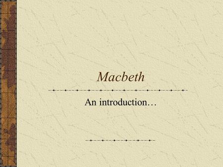 Macbeth An introduction…. Background on Macbeth Real 11 th century Scottish King, but ruled peacefully Written in 1605-1607 Tragedy Written to please.