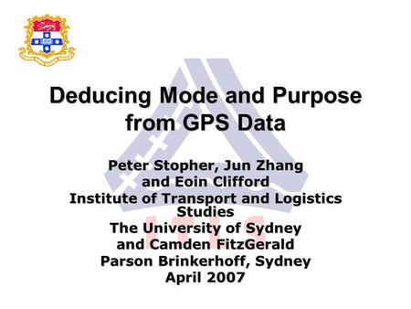 Deducing Mode and Purpose from GPS Data Peter Stopher, Jun Zhang and Eoin Clifford Institute of Transport and Logistics Studies The University of Sydney.