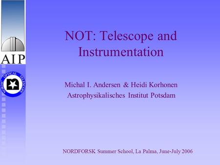 NORDFORSK Summer School, La Palma, June-July 2006 NOT: Telescope and Instrumentation Michal I. Andersen & Heidi Korhonen Astrophysikalisches Institut Potsdam.