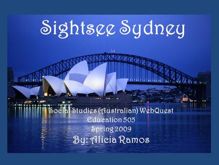 Sightsee Sydney Social Studies (Australian) WebQuest Education 505 Spring 2009 By: Alicia Ramos.