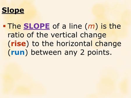 Slope  The SLOPE of a line (m) is the ratio of the vertical change (rise) to the horizontal change (run) between any 2 points.