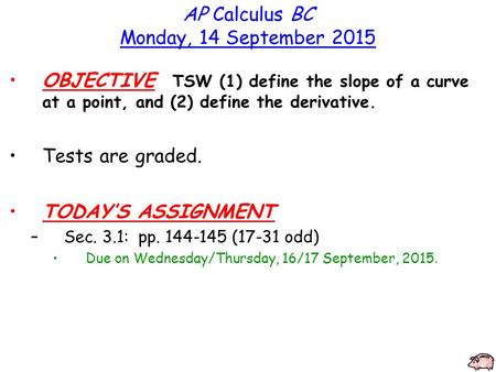 AP Calculus BC Monday, 14 September 2015 OBJECTIVE TSW (1) define the slope of a curve at a point, and (2) define the derivative. Tests are graded. TODAY’S.