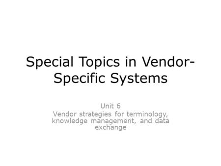 Special Topics in Vendor- Specific Systems Unit 6 Vendor strategies for terminology, knowledge management, and data exchange.