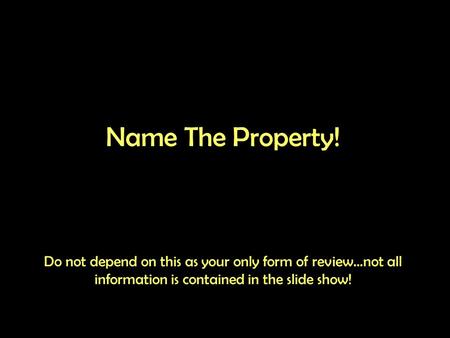 Name The Property! Do not depend on this as your only form of review…not all information is contained in the slide show!