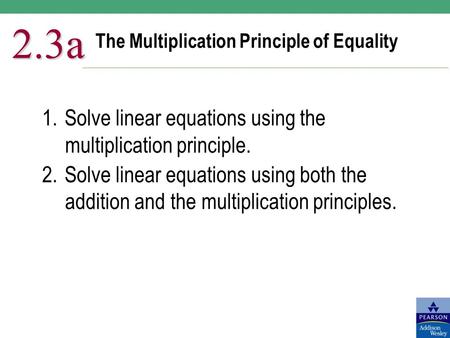 The Multiplication Principle of Equality 2.3a 1.Solve linear equations using the multiplication principle. 2.Solve linear equations using both the addition.