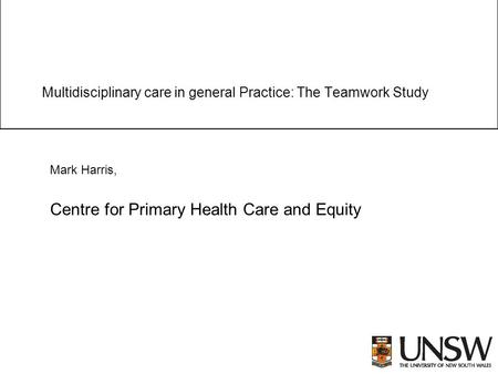 Multidisciplinary care in general Practice: The Teamwork Study Mark Harris, Centre for Primary Health Care and Equity.