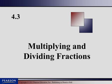 Copyright © 2011 Pearson Education, Inc. Publishing as Prentice Hall. 4.3 Multiplying and Dividing Fractions.