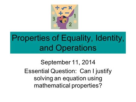 Properties of Equality, Identity, and Operations September 11, 2014 Essential Question: Can I justify solving an equation using mathematical properties?