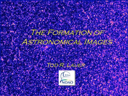 Tod R. Lauer (NOAO) July 19, 2010 The Formation of Astronomical Images Tod R. Lauer.