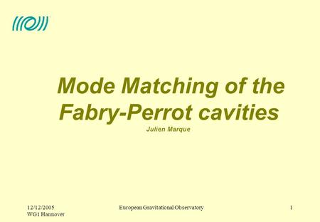 European Gravitational Observatory12/12/2005 WG1 Hannover 1 Mode Matching of the Fabry-Perrot cavities Julien Marque.