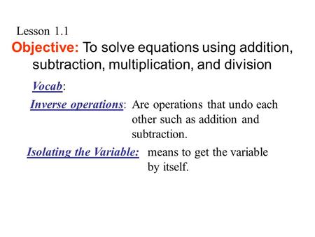 Lesson 1.1 Objective: To solve equations using addition, subtraction, multiplication, and division Are operations that undo each other such as addition.
