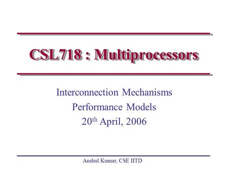 Anshul Kumar, CSE IITD CSL718 : Multiprocessors Interconnection Mechanisms Performance Models 20 th April, 2006.