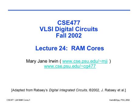 CSE477 L24 RAM Cores.1Irwin&Vijay, PSU, 2002 CSE477 VLSI Digital Circuits Fall 2002 Lecture 24: RAM Cores Mary Jane Irwin ( www.cse.psu.edu/~mji ) www.cse.psu.edu/~cg477www.cse.psu.edu/~mji.